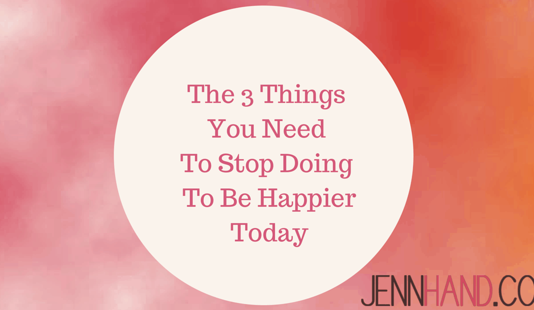The 3 Things You Need To Stop Doing To Be Happier Today
