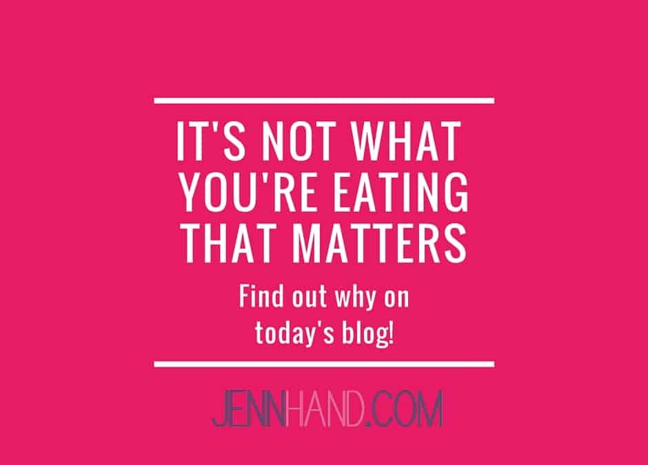 It’s Not WHAT You Eat That Matters