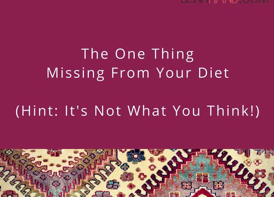 The One Thing Missing From Your Diet (It’s Not What You Think!)