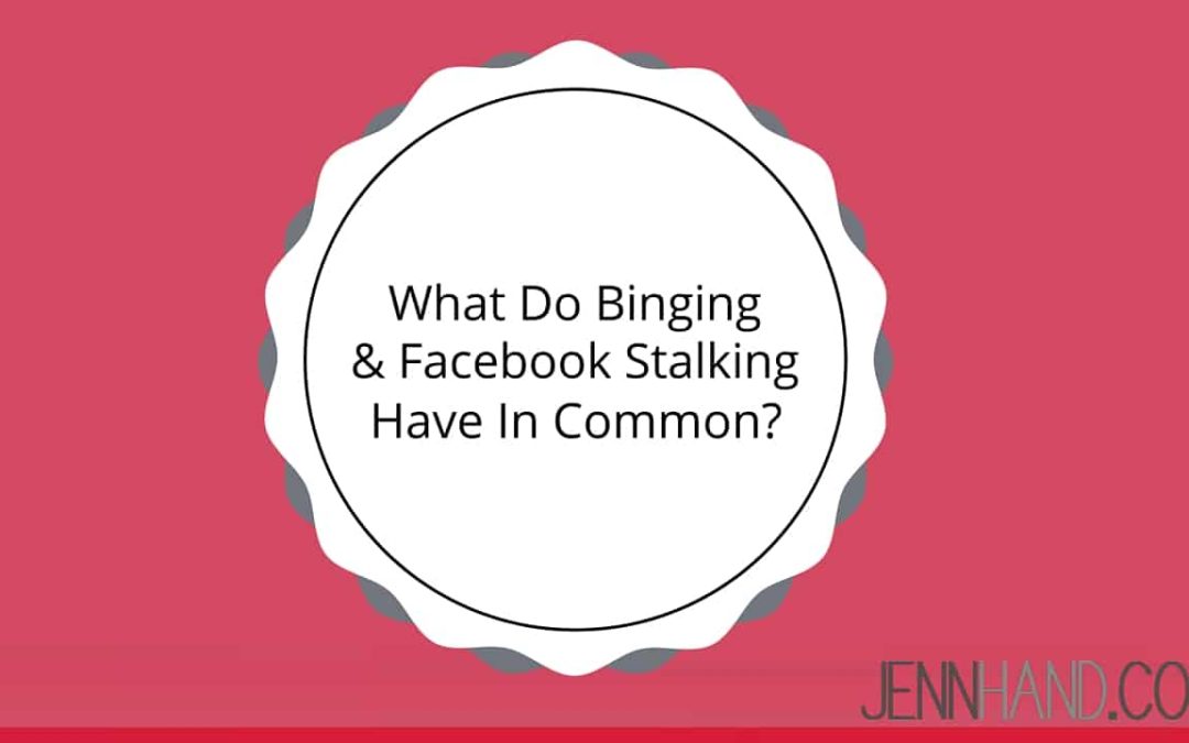 What Do Binging & Facebook Stalking Have In Common?