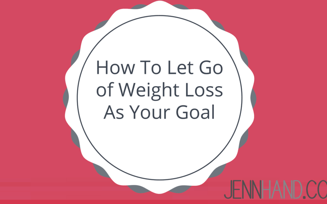 How To Let Go of Weight Loss As Your Goal