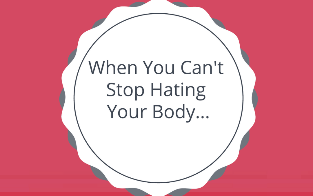 When You Can’t Stop Hating Your Body…