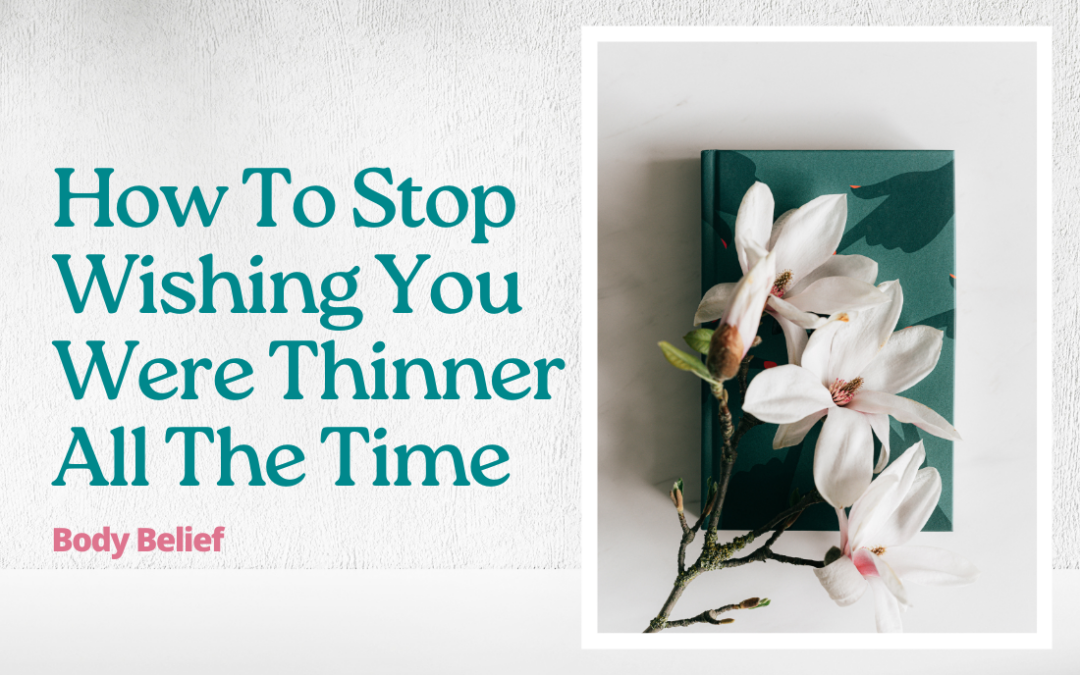 How To Stop Wishing You Were Thinner All The Time