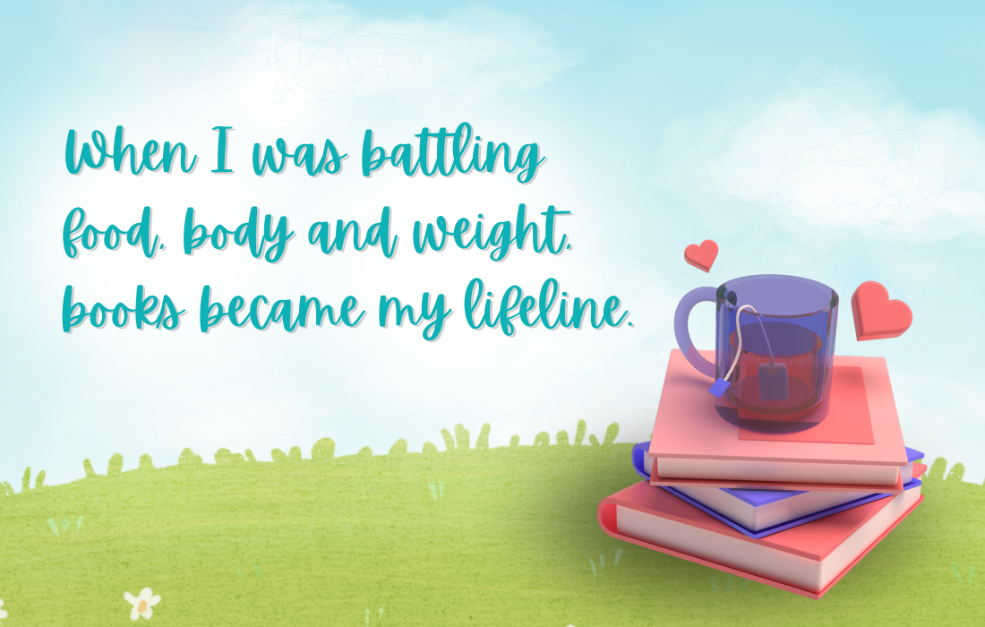 When I was battling food, body and weight, books became my lifeline. 